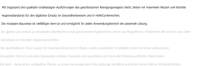 Mit insgesamt drei qualitativ erstklassigen Ausführungen des geschlossenen Reinigungswagens VariX, bieten wir maximaen Nutzen und höchste Hygienestandards für den täglichen Einsatz im Gesundheitswesen und in HoReCa-Bereichen. Die modulare Bauweise ist vielfältiger denn je und ermöglicht für jeden Anwendungsbereich die passende Lösung. Die glatten und einfach zu reinigenden Oberflächen sowie geschlossene Hygienerollen, Eimer und Mopp-Boxen, ermöglichen den Einsatz auch unter Einhaltung von höchsten Hygienevorschriften. Die abschließbaren Türen sorgen für maximale Sicherheit im Objekt. Große, ausziehbare Schubladen bieten ein hohes Ladevolumen. Die großen 150 mm Lenkrollen überwinden mühelos Schwellen und garantieren auch bei voller Beladung einfaches Manövrieren. Die VariX - Reihe ist ein verlässlicher Partner zu einem hervorragenden Preis-Leistungs-Verhältnis und einem hohen Maß an Wirtschaftlichkeit.