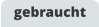gebraucht